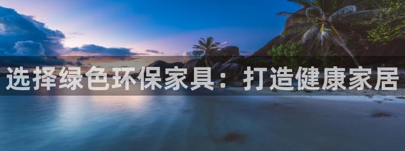 杏耀平台怎样：选择绿色环保家具：打造健康家居