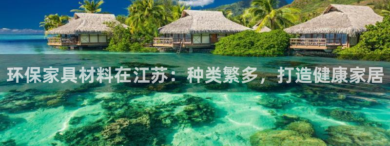 杏耀注册登录：环保家具材料在江苏：种类繁多，打造健康家居