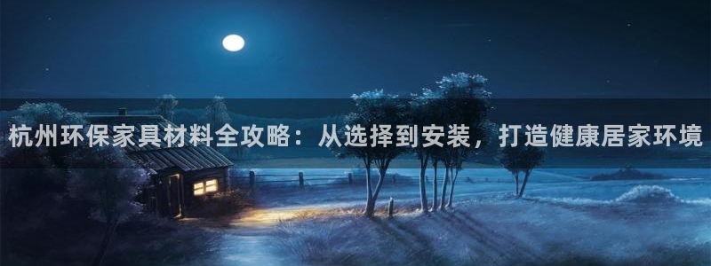 杏耀平台首页：杭州环保家具材料全攻略：从选择到安装，打造健康