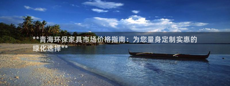 杏耀代理注册中心：**青海环保家具市场价格指南：为您量身定制