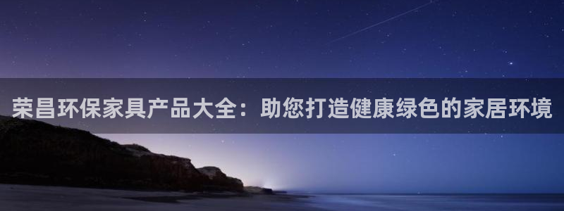 杏耀平台登录网站：荣昌环保家具产品大全：助您打造健康绿色的家