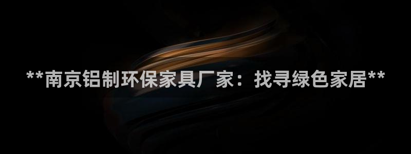 杏耀平台注册入口：**南京铝制环保家具厂家：找寻绿色家居**