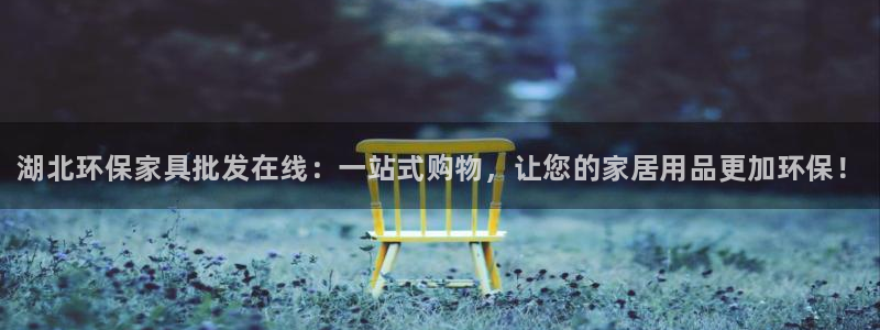 杏耀平台登录检测：湖北环保家具批发在线：一站式购物，让您的家