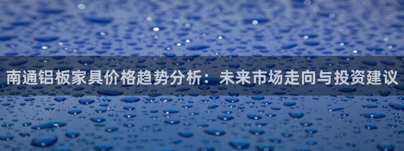 杏耀注册开户：南通铝板家具价格趋势分析：未来市场走向与投资建